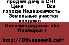 продам дачу в СНТ › Цена ­ 500 000 - Все города Недвижимость » Земельные участки продажа   . Калининградская обл.,Приморск г.